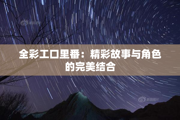 全彩工口里番：精彩故事与角色的完美结合