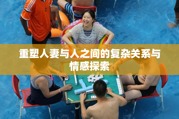重塑人妻与人之间的复杂关系与情感探索