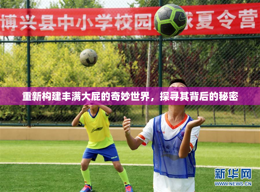 重新构建丰满大屁的奇妙世界，探寻其背后的秘密