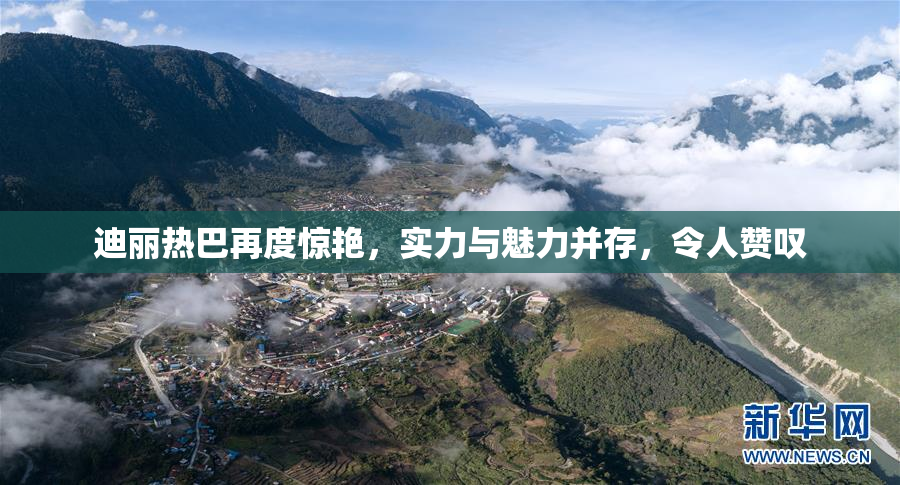 迪丽热巴再度惊艳，实力与魅力并存，令人赞叹