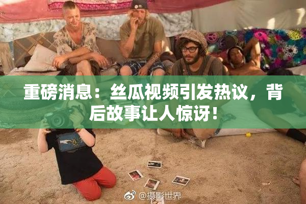 重磅消息：丝瓜视频引发热议，背后故事让人惊讶！