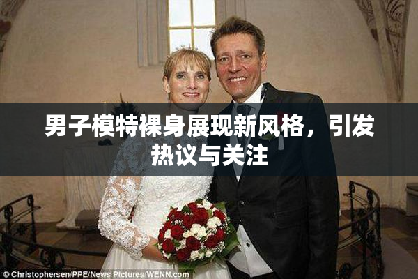 男子模特裸身展现新风格，引发热议与关注