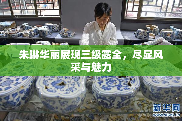 朱琳华丽展现三级露全，尽显风采与魅力