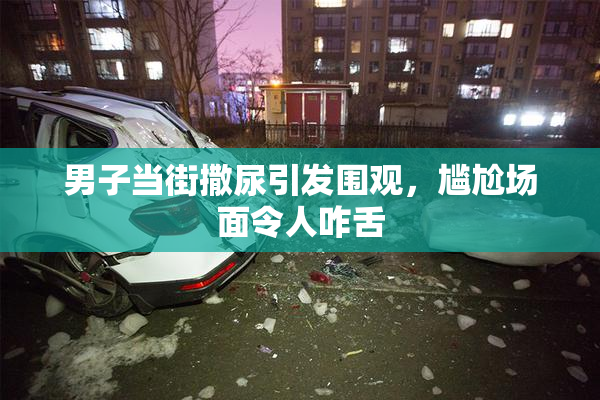 男子当街撒尿引发围观，尴尬场面令人咋舌