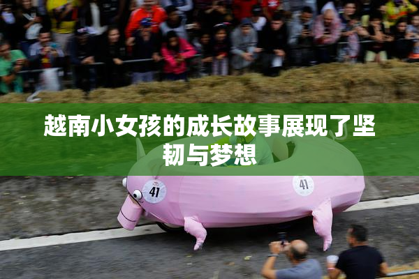 越南小女孩的成长故事展现了坚韧与梦想