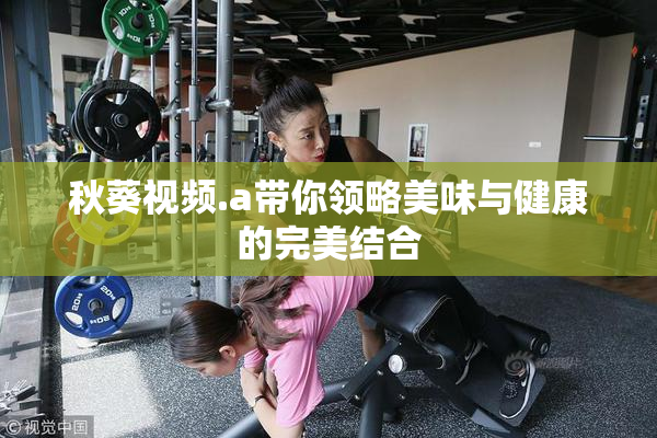 秋葵视频.a带你领略美味与健康的完美结合