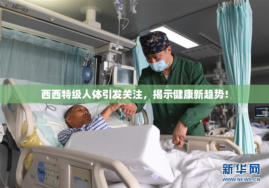 西西特级人体引发关注，揭示健康新趋势！