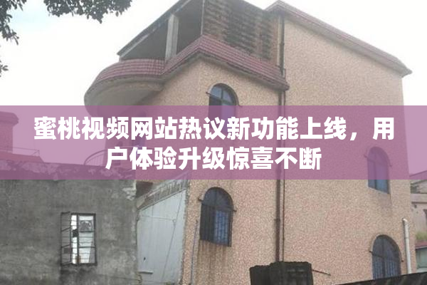 蜜桃视频网站热议新功能上线，用户体验升级惊喜不断