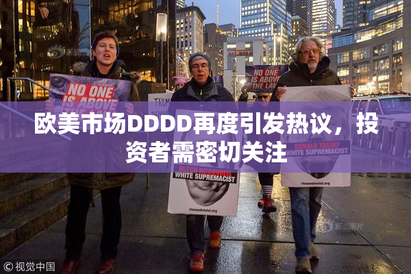 欧美市场DDDD再度引发热议，投资者需密切关注