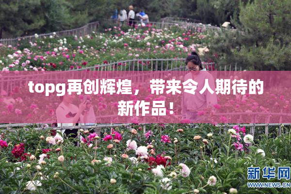 topg再创辉煌，带来令人期待的新作品！