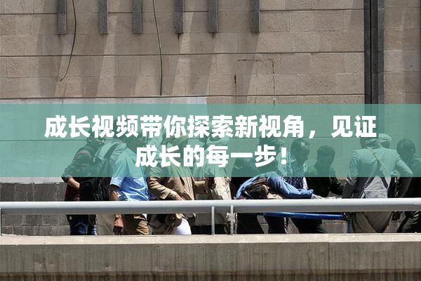 成长视频带你探索新视角，见证成长的每一步！