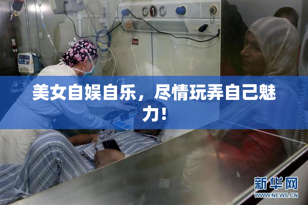 美女自娱自乐，尽情玩弄自己魅力！
