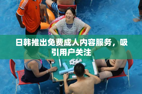 日韩推出免费成人内容服务，吸引用户关注