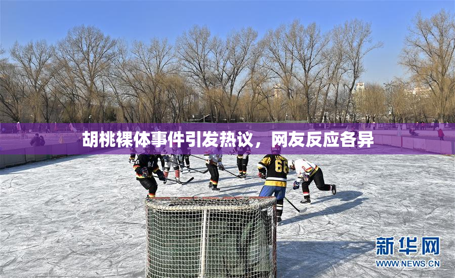 胡桃裸体事件引发热议，网友反应各异