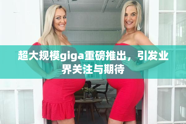 超大规模giga重磅推出，引发业界关注与期待