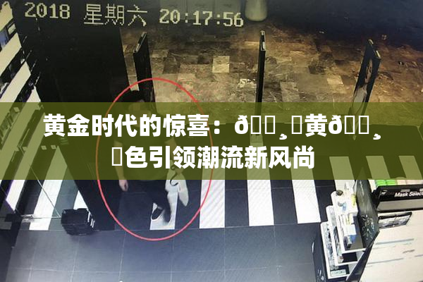 黄金时代的惊喜：🌸‌黄🌸‌色引领潮流新风尚