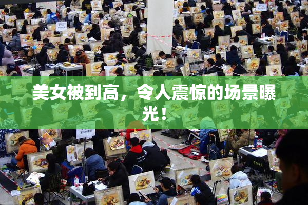 美女被到高，令人震惊的场景曝光！