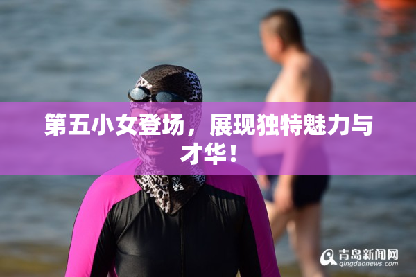 第五小女登场，展现独特魅力与才华！