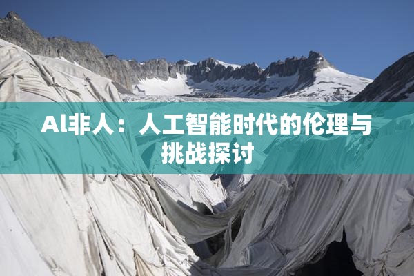 Al非人：人工智能时代的伦理与挑战探讨