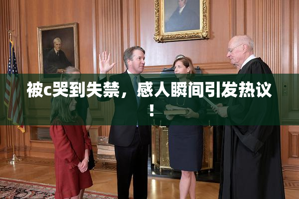 被c哭到失禁，感人瞬间引发热议！