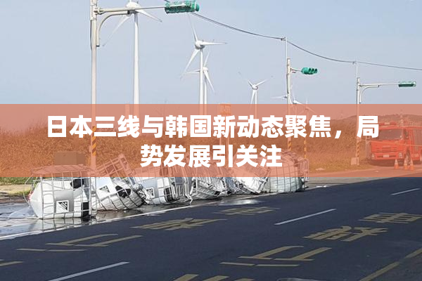 日本三线与韩国新动态聚焦，局势发展引关注