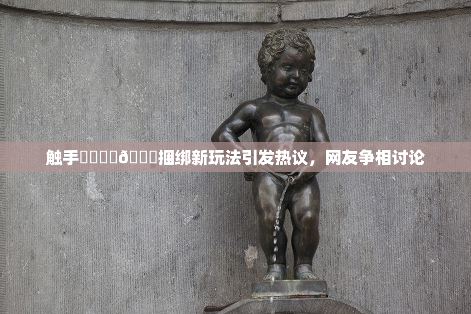 触手❌‌❌‌🔞捆绑新玩法引发热议，网友争相讨论