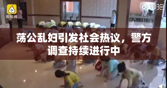 荡公乱妇引发社会热议，警方调查持续进行中