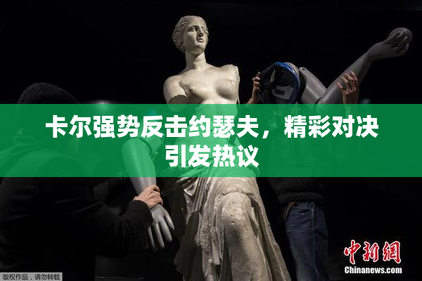 卡尔强势反击约瑟夫，精彩对决引发热议