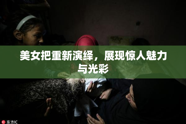 美女把重新演绎，展现惊人魅力与光彩
