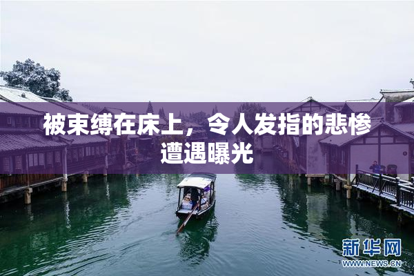 被束缚在床上，令人发指的悲惨遭遇曝光