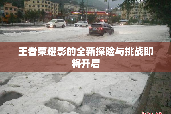 王者荣耀影的全新探险与挑战即将开启