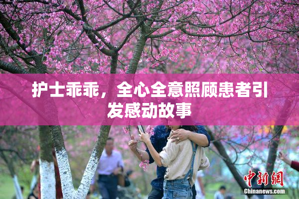 护士乖乖，全心全意照顾患者引发感动故事