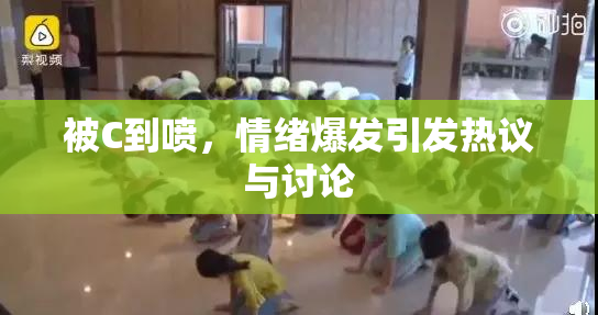 被C到喷，情绪爆发引发热议与讨论