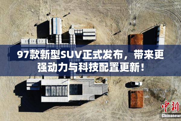 97款新型SUV正式发布，带来更强动力与科技配置更新！