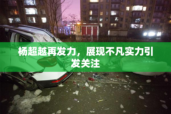 杨超越再发力，展现不凡实力引发关注