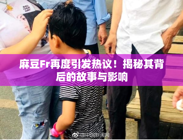 麻豆Fr再度引发热议！揭秘其背后的故事与影响