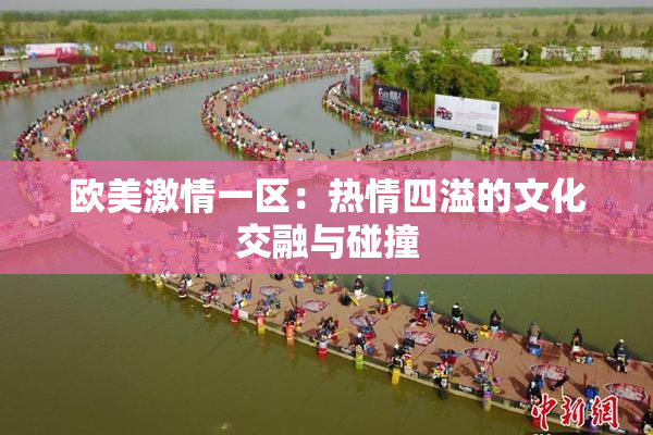 欧美激情一区：热情四溢的文化交融与碰撞