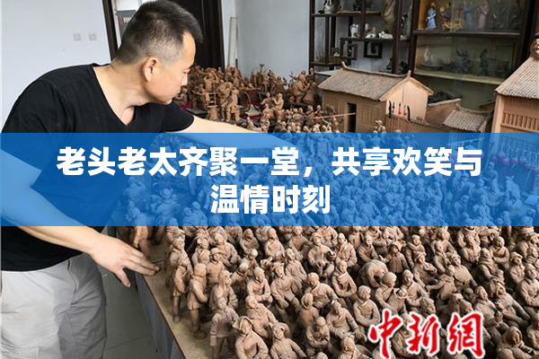 老头老太齐聚一堂，共享欢笑与温情时刻