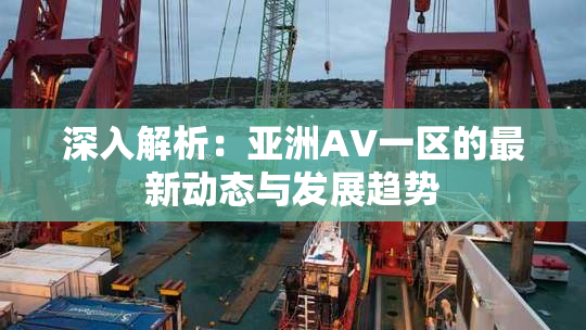 深入解析：亚洲AV一区的最新动态与发展趋势
