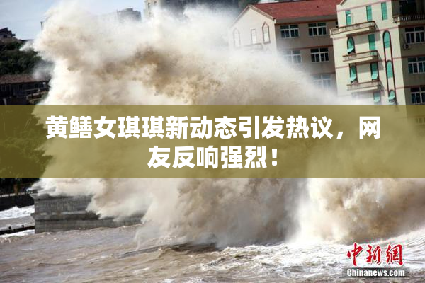 黄鳝女琪琪新动态引发热议，网友反响强烈！