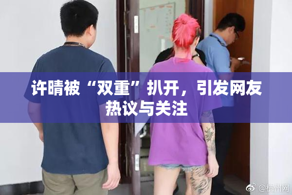 许晴被“双重”扒开，引发网友热议与关注