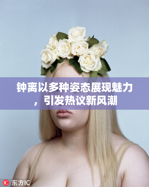 钟离以多种姿态展现魅力，引发热议新风潮