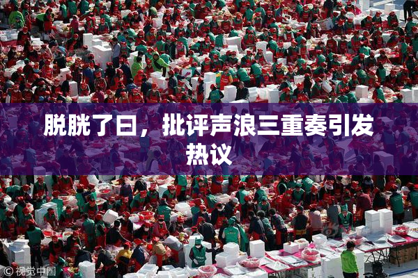 脱胱了曰，批评声浪三重奏引发热议