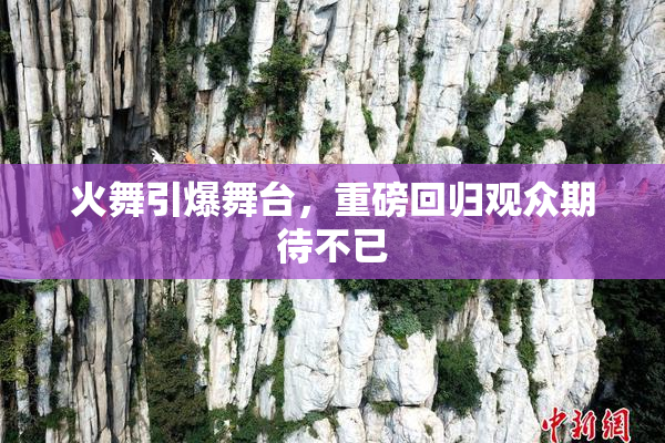 火舞引爆舞台，重磅回归观众期待不已
