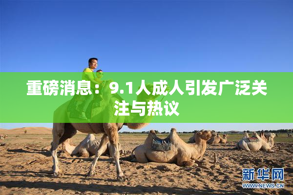 重磅消息：9.1人成人引发广泛关注与热议
