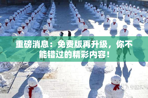 重磅消息：免费版再升级，你不能错过的精彩内容！