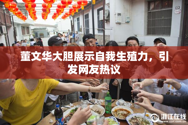董文华大胆展示自我生殖力，引发网友热议