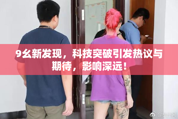 9幺新发现，科技突破引发热议与期待，影响深远！