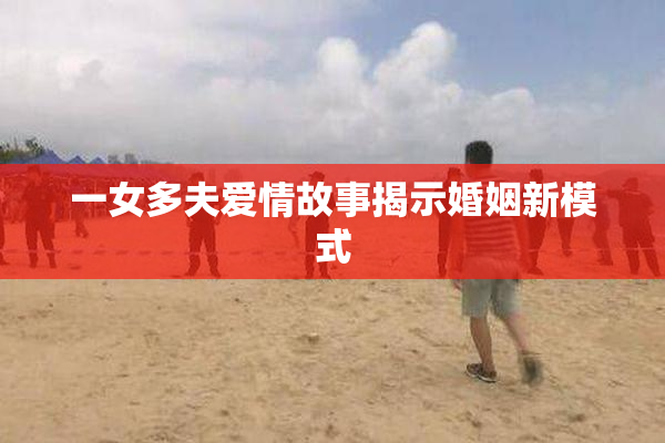 一女多夫爱情故事揭示婚姻新模式