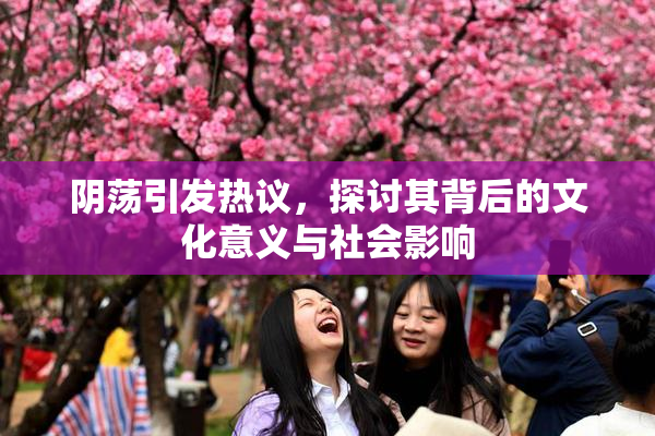 阴荡引发热议，探讨其背后的文化意义与社会影响